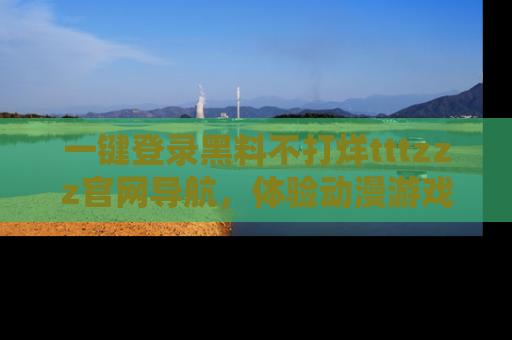 一键登录黑料不打烊tttzzz官网导航，体验动漫游戏风格黑料盛宴