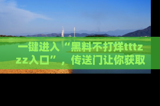 一键进入“黑料不打烊tttzzz入口”，传送门让你获取即时娱乐新闻