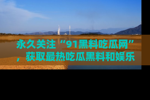 永久关注“91黑料吃瓜网”，获取最热吃瓜黑料和娱乐资讯