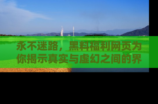 永不迷路，黑料福利网页为你揭示真实与虚幻之间的界限