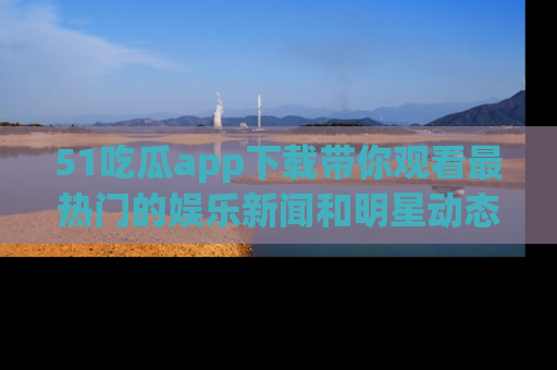 51吃瓜app下载带你观看最热门的娱乐新闻和明星动态