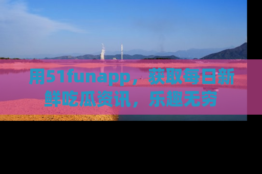用51funapp，获取每日新鲜吃瓜资讯，乐趣无穷