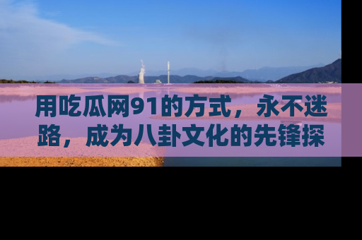 用吃瓜网91的方式，永不迷路，成为八卦文化的先锋探索者