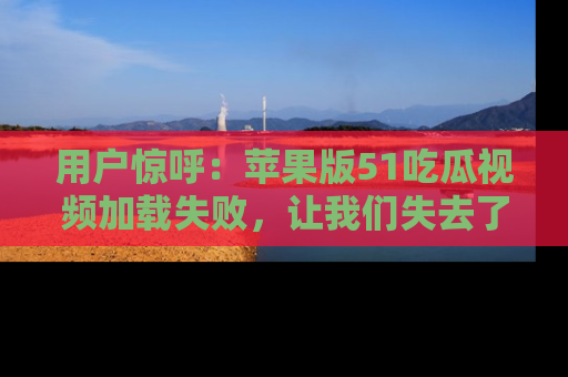 用户惊呼：苹果版51吃瓜视频加载失败，让我们失去了宝贵资源！