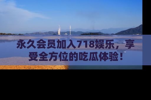 永久会员加入718娱乐，享受全方位的吃瓜体验！