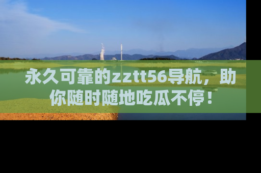 永久可靠的zztt56导航，助你随时随地吃瓜不停！