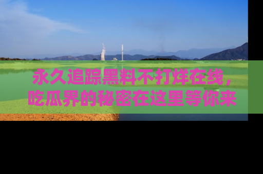 永久追踪黑料不打烊在线，吃瓜界的秘密在这里等你来发现！