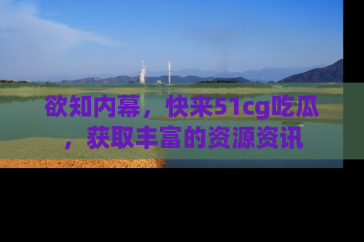 欲知内幕，快来51cg吃瓜，获取丰富的资源资讯