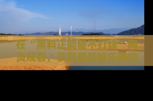 在“黑料正能量不打烊”网页观看，获取最新娱乐圈的正能量与黑料揭秘！
