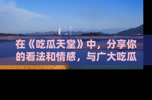 在《吃瓜天堂》中，分享你的看法和情感，与广大吃瓜群众一同欢笑与思考！