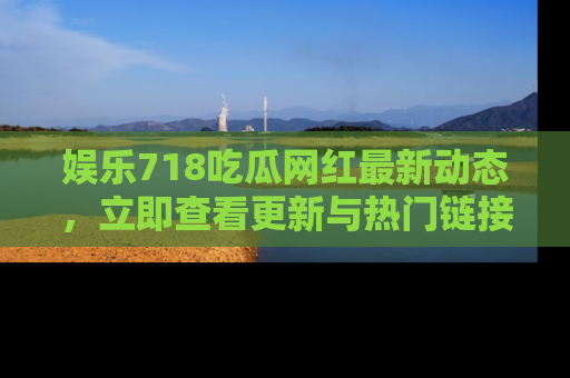 娱乐718吃瓜网红最新动态，立即查看更新与热门链接吧！
