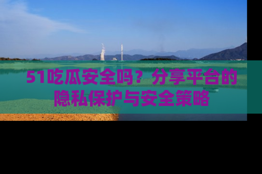 51吃瓜安全吗？分享平台的隐私保护与安全策略