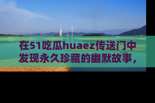 在51吃瓜huaez传送门中发现永久珍藏的幽默故事，瓜友们一起分享欢乐瞬间！