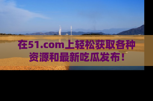 在51.com上轻松获取各种资源和最新吃瓜发布！