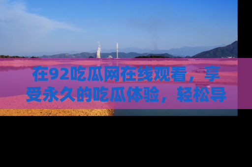 在92吃瓜网在线观看,享受永久的吃瓜体验,轻松导航追踪热门话题!