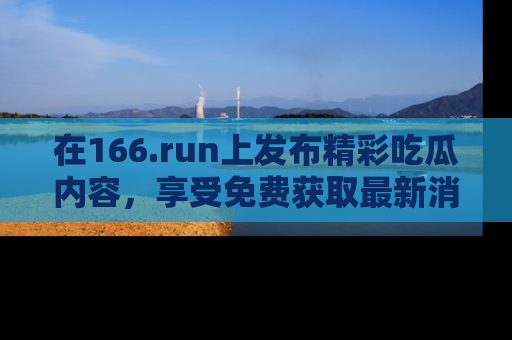 在166.run上发布精彩吃瓜内容，享受免费获取最新消息的乐趣！