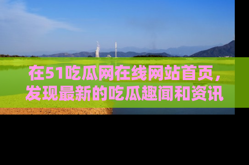 在51吃瓜网在线网站首页，发现最新的吃瓜趣闻和资讯分享