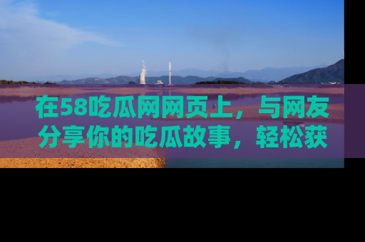 在58吃瓜网网页上，与网友分享你的吃瓜故事，轻松获取热门趣闻