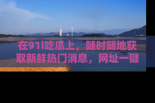 在91i吃瓜上，随时随地获取新鲜热门消息，网址一键直达！