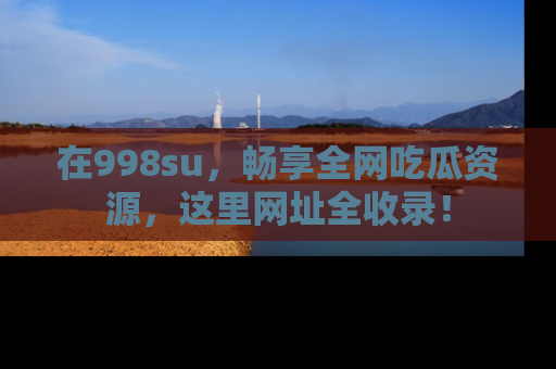 在998su,畅享全网吃瓜资源,这里网址全收录!