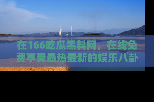 在166吃瓜黑料网,在线免费享受最热最新的娱乐八卦!