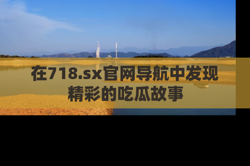 在718.sx官网导航中发现精彩的吃瓜故事