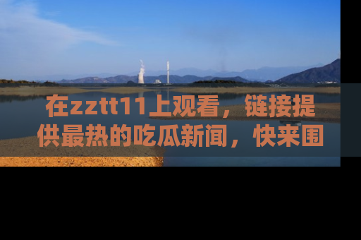 在zztt11上观看,链接提供最热的吃瓜新闻,快来围观!