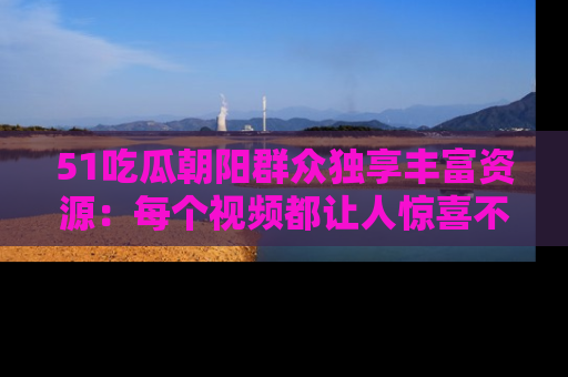 51吃瓜朝阳群众独享丰富资源：每个视频都让人惊喜不已！