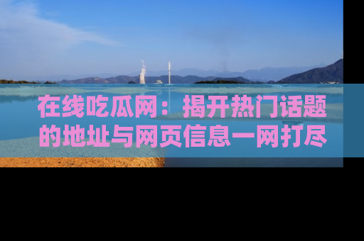 在线吃瓜网:揭开热门话题的地址与网页信息一网打尽