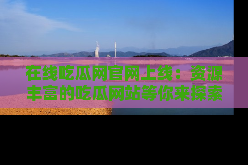 在线吃瓜网官网上线:资源丰富的吃瓜网站等你来探索