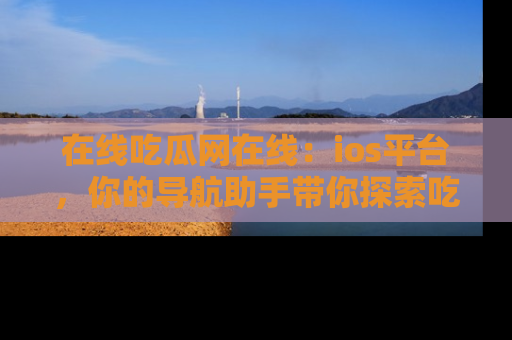 在线吃瓜网在线:ios平台,你的导航助手带你探索吃瓜新天地!