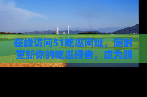 在线访问51吃瓜网址,随时更新你的吃瓜报告,成为朋友圈中的八卦达人!