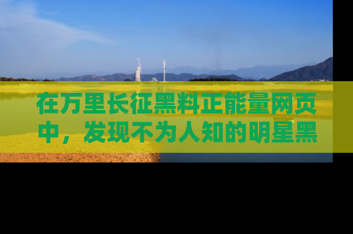 在万里长征黑料正能量网页中,发现不为人知的明星黑料与积极能量