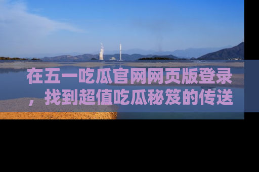 在五一吃瓜官网网页版登录,找到超值吃瓜秘笈的传送门!