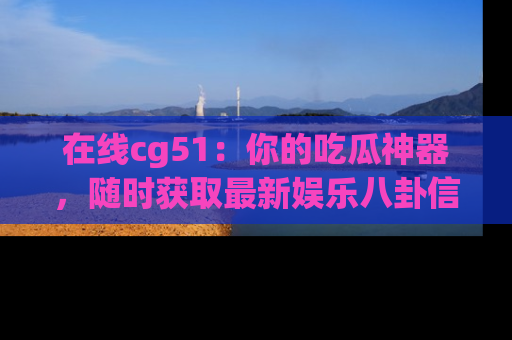 在线cg51:你的吃瓜神器,随时获取最新娱乐八卦信息。