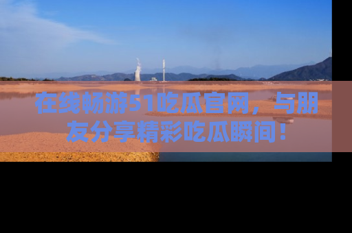 在线畅游51吃瓜官网,与朋友分享精彩吃瓜瞬间!