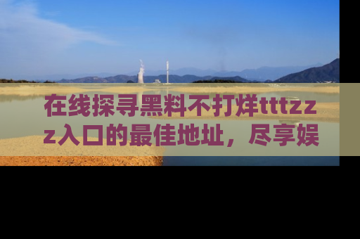 在线探寻黑料不打烊tttzzz入口的最佳地址,尽享娱乐圈八卦盛宴!