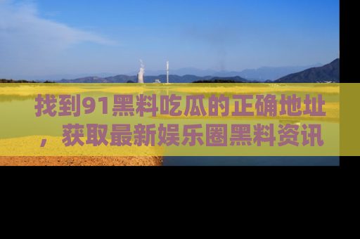 找到91黑料吃瓜的正确地址,获取最新娱乐圈黑料资讯