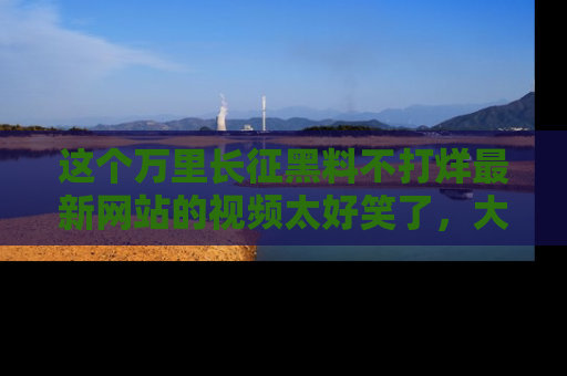 这个万里长征黑料不打烊最新网站的视频太好笑了,大家快来一起看吧!
