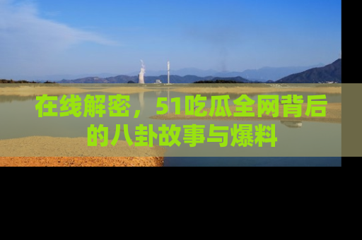 在线解密,51吃瓜全网背后的八卦故事与爆料