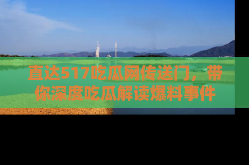 直达517吃瓜网传送门,带你深度吃瓜解读爆料事件