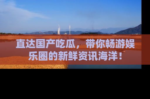 直达国产吃瓜,带你畅游娱乐圈的新鲜资讯海洋!