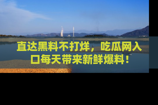 直达黑料不打烊,吃瓜网入口每天带来新鲜爆料!
