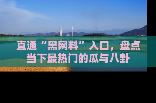 直通“黑网料”入口,盘点当下最热门的瓜与八卦