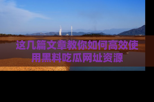 这几篇文章教你如何高效使用黑料吃瓜网址资源
