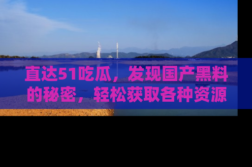 直达51吃瓜,发现国产黑料的秘密,轻松获取各种资源与资讯