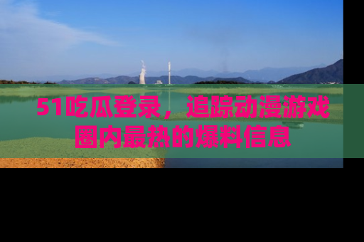 51吃瓜登录,追踪动漫游戏圈内最热的爆料信息