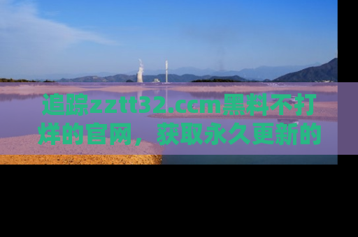 追踪zztt32.ccm黑料不打烊的官网,获取永久更新的娱乐圈内幕,做个资深吃瓜群众!
