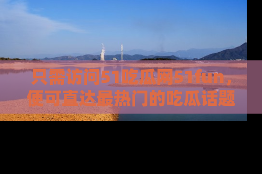 只需访问51吃瓜网51fun,便可直达最热门的吃瓜话题和资讯