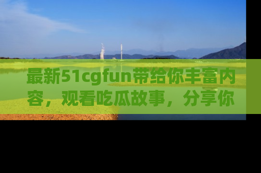 最新51cgfun带给你丰富内容,观看吃瓜故事,分享你的感受!